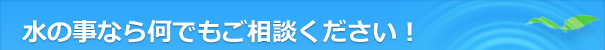 水の事なら何でもご相談ください！